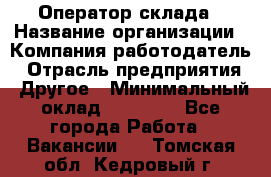 Оператор склада › Название организации ­ Компания-работодатель › Отрасль предприятия ­ Другое › Минимальный оклад ­ 17 000 - Все города Работа » Вакансии   . Томская обл.,Кедровый г.